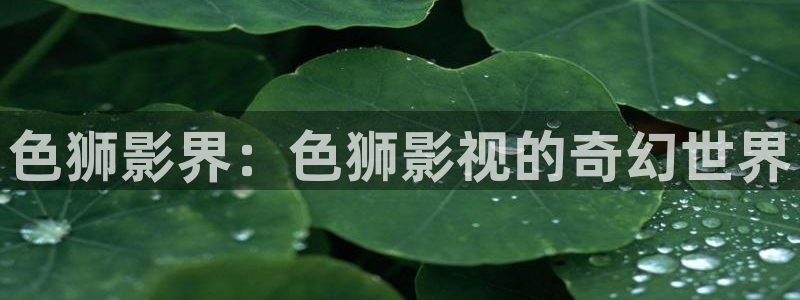 神马影院dy88达达兔：色狮影界：色狮影视的奇幻世界