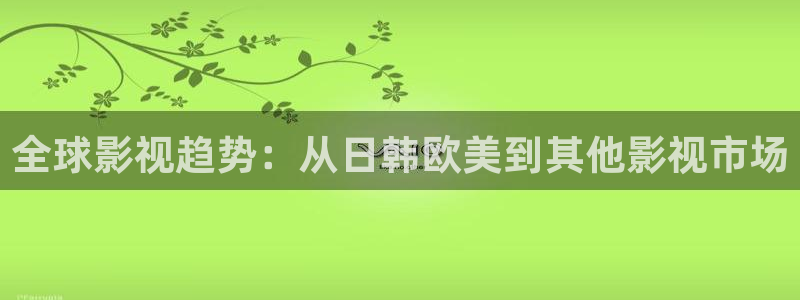 神马影院达达兔国产区：全球影视趋势：从日韩欧美到其他影视市场