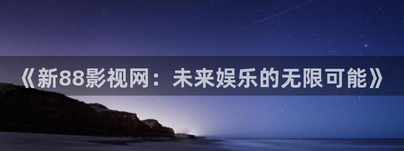神马影院达达兔私人影院：《新88影视网：未来娱乐的无限可能》